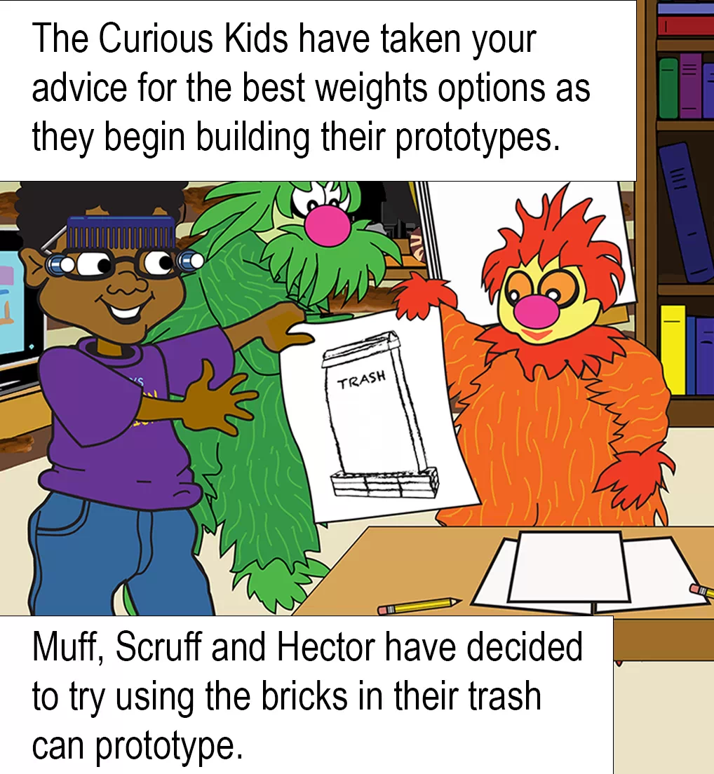 Teams show their drawings. Text reads: The Curious Kids have taken your advice for the best weights options as they begin building their prototypes. Muff, Scruff and Hector have decided to try using the bricks in their trash can prototype.