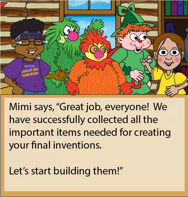 Image of all characters across both pages smiling. Embedded text on left side page reads as follows: Mimi says, “Great job! We have successfully collected all the important items needed for creating your final inventions. Let’s start building them!”