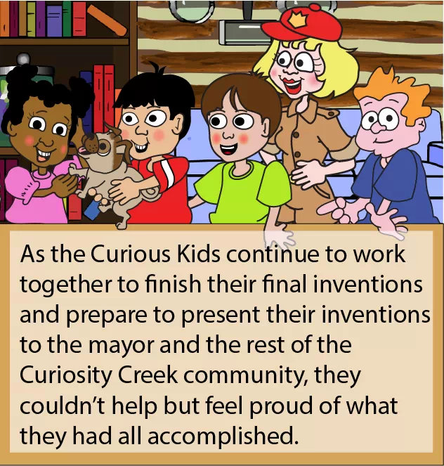 Image of right side of cross page spread. Embedded text on right side reads as follows: As the Curious Kids continue to work together to finish their final inventions and prepare to present their inventions to the mayor and the rest of the Curiosity Creek